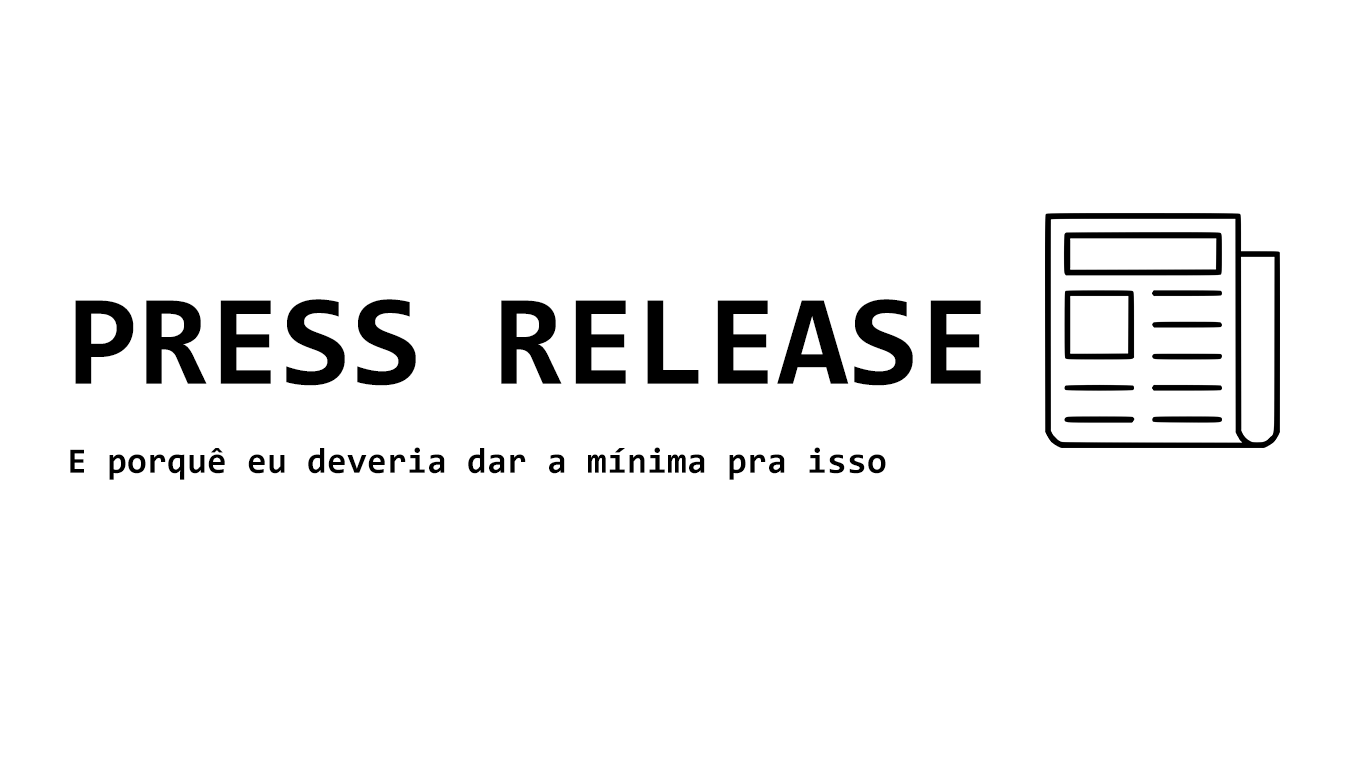 O que é um press release? E Por quê eu deveria dar a mínima pra isso?